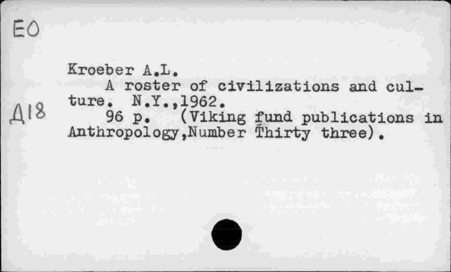 ﻿EÔ
діа
Kroeber A,L.
A roster of civilizations and culture. N.Y.,1962.
96 p. (Viking fund publications in Anthropology,Number Thirty three).